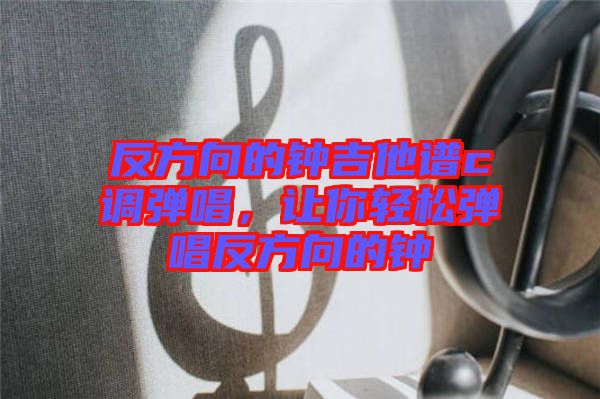 反方向的鐘吉他譜c調彈唱，讓你輕松彈唱反方向的鐘