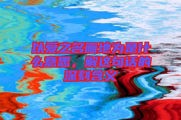 以愛之名畫地為是什么意思，解這句話的深刻含義