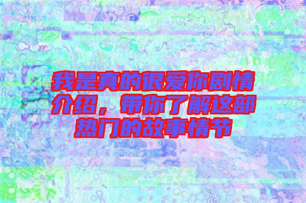 我是真的很愛你劇情介紹，帶你了解這部熱門的故事情節
