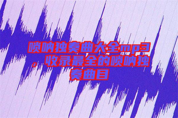 嗩吶獨奏曲大全mp3，收錄最全的嗩吶獨奏曲目