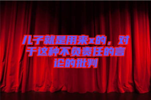 兒子就是用來x的，對于這種不負責任的言論的批判