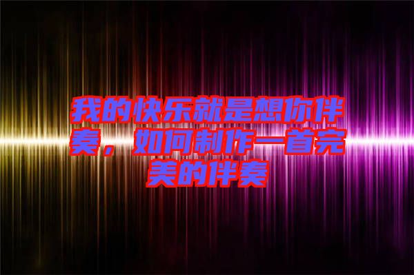 我的快樂就是想你伴奏，如何制作一首完美的伴奏