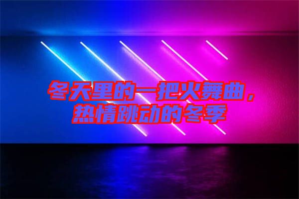 冬天里的一把火舞曲，熱情跳動的冬季
