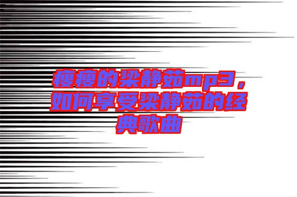 瘦瘦的梁靜茹mp3，如何享受梁靜茹的經(jīng)典歌曲