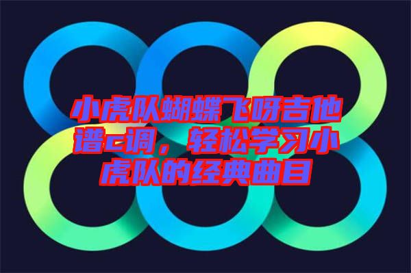 小虎隊蝴蝶飛呀吉他譜c調，輕松學習小虎隊的經典曲目