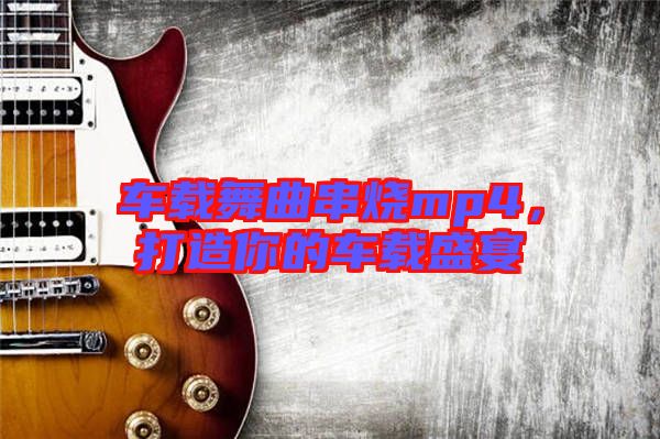 車(chē)載舞曲串燒mp4，打造你的車(chē)載盛宴