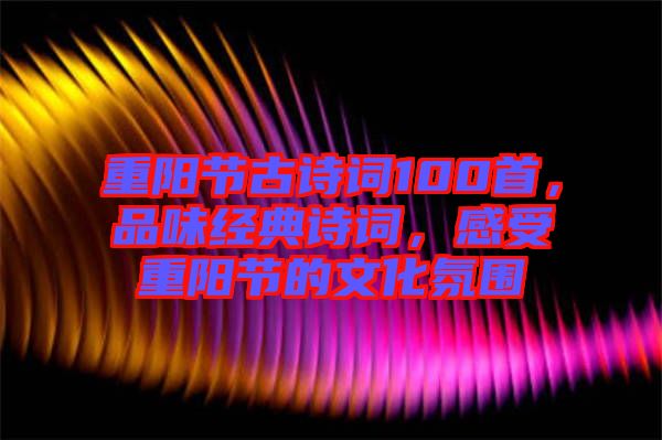 重陽節古詩詞100首，品味經典詩詞，感受重陽節的文化氛圍