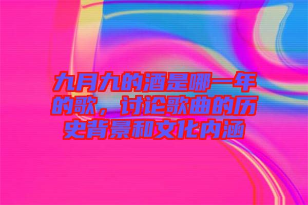 九月九的酒是哪一年的歌，討論歌曲的歷史背景和文化內涵
