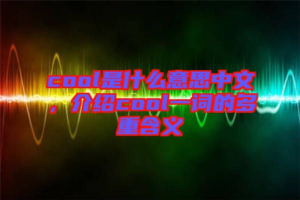cool是什么意思中文，介紹cool一詞的多重含義