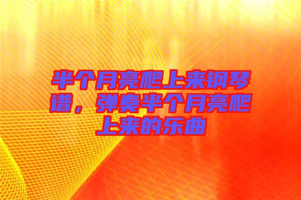 半個月亮爬上來鋼琴譜，彈奏半個月亮爬上來的樂曲