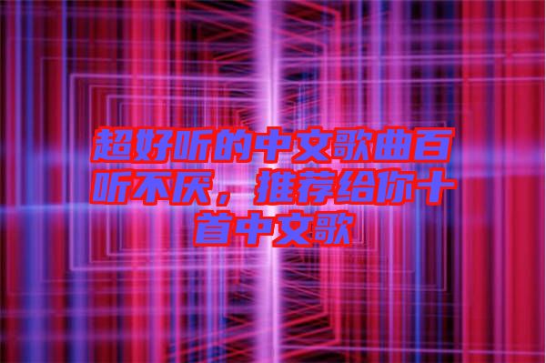 超好聽的中文歌曲百聽不厭，推薦給你十首中文歌