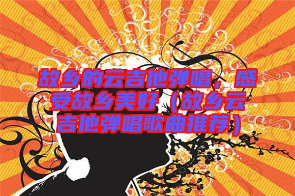 故鄉(xiāng)的云吉他彈唱，感受故鄉(xiāng)美好（故鄉(xiāng)云吉他彈唱歌曲推薦）