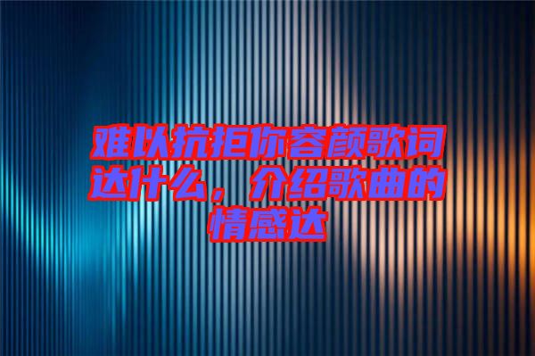 難以抗拒你容顏歌詞達什么，介紹歌曲的情感達