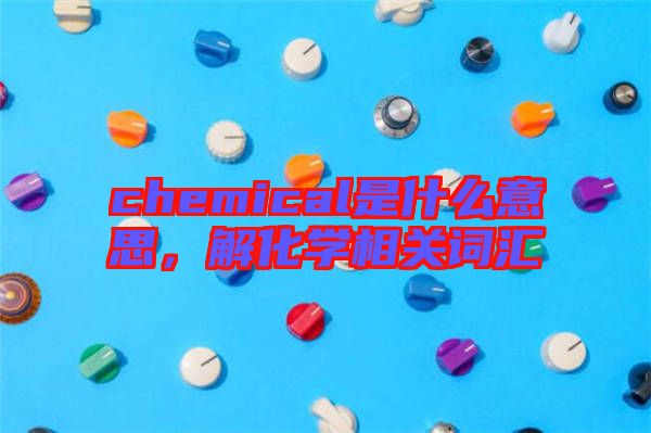 chemical是什么意思，解化學(xué)相關(guān)詞匯