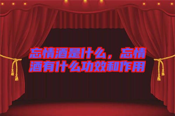 忘情酒是什么，忘情酒有什么功效和作用