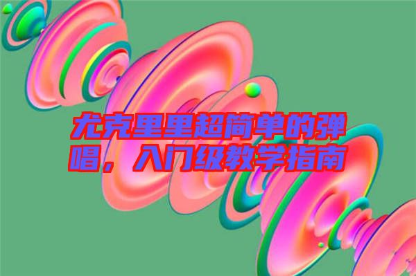 尤克里里超簡單的彈唱，入門級教學(xué)指南