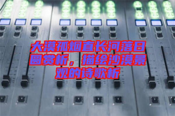 大漠孤煙直長河落日圓賞析，描繪沙漠景觀的詩歌析