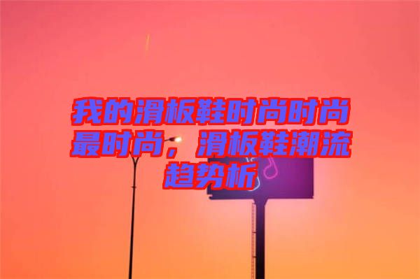 我的滑板鞋時尚時尚最時尚，滑板鞋潮流趨勢析