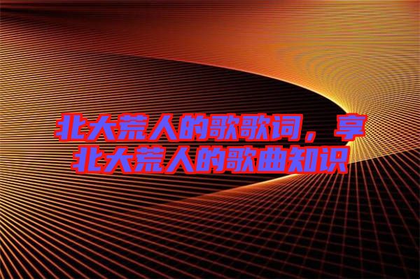 北大荒人的歌歌詞，享北大荒人的歌曲知識