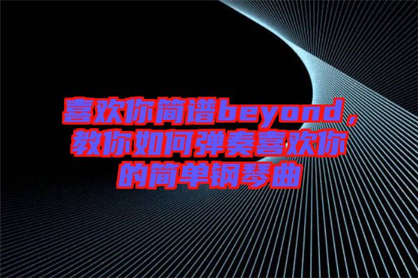 喜歡你簡譜beyond，教你如何彈奏喜歡你的簡單鋼琴曲