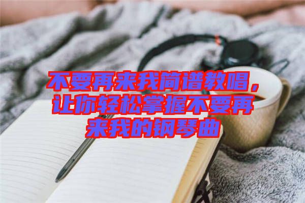 不要再來我簡譜教唱，讓你輕松掌握不要再來我的鋼琴曲