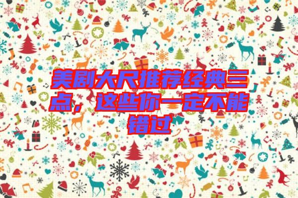 美劇大尺推薦經典三點，這些你一定不能錯過