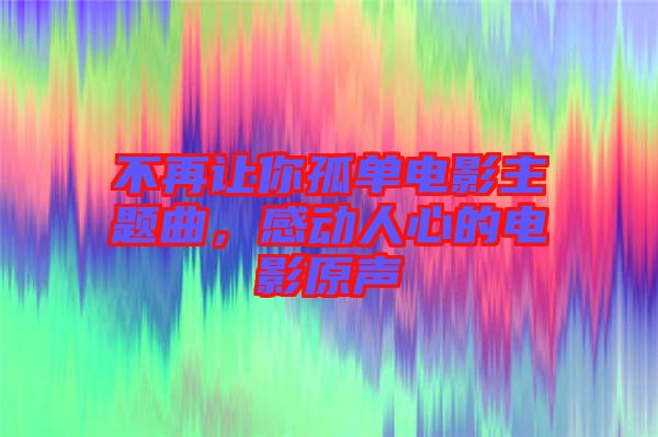 不再讓你孤單電影主題曲，感動人心的電影原聲