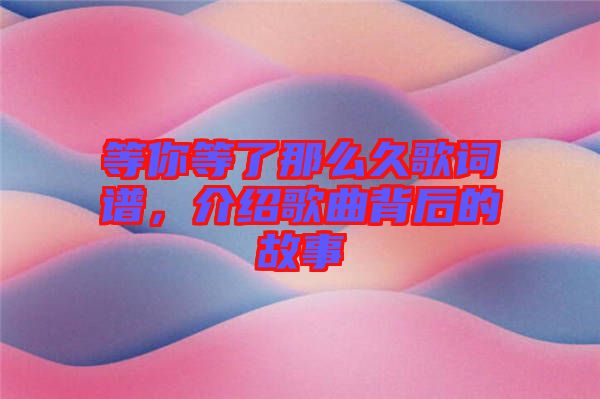 等你等了那么久歌詞譜，介紹歌曲背后的故事