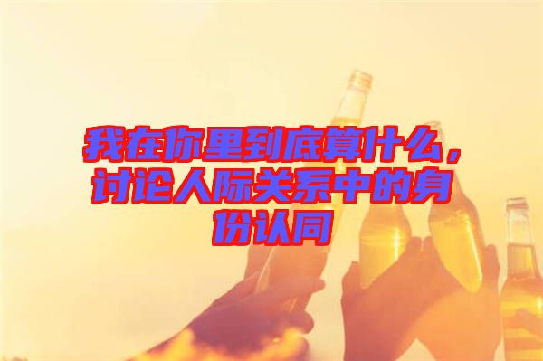 我在你里到底算什么，討論人際關系中的身份認同