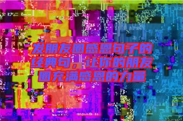 發朋友圈感恩句子的經典句，讓你的朋友圈充滿感恩的力量