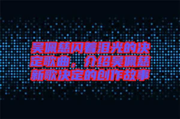 吳佩慈閃著淚光的決定歌曲，介紹吳佩慈新歌決定的創(chuàng)作故事
