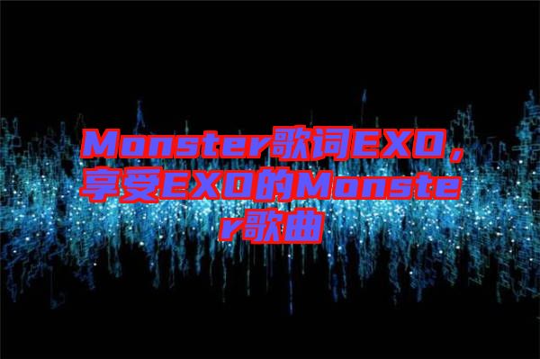 Monster歌詞EXO，享受EXO的Monster歌曲