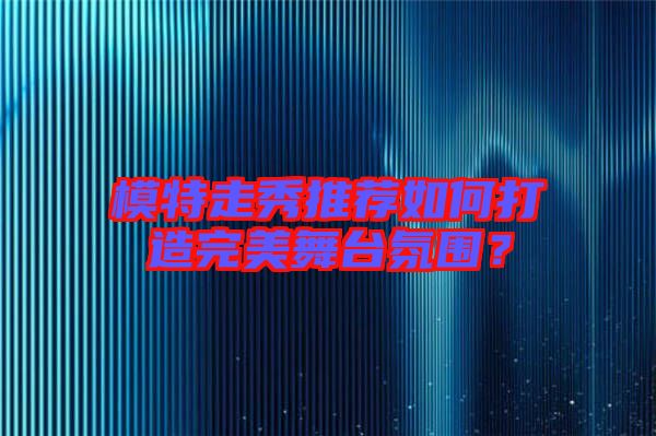 模特走秀推薦如何打造完美舞臺氛圍？