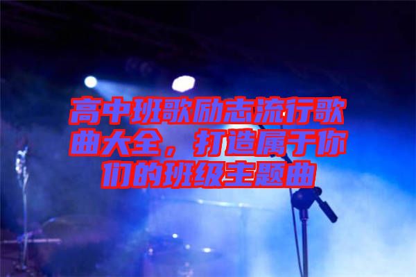 高中班歌勵志流行歌曲大全，打造屬于你們的班級主題曲