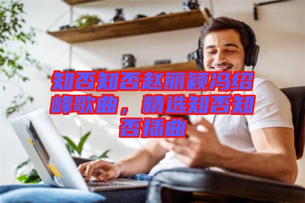 知否知否趙麗穎馮紹峰歌曲，精選知否知否插曲