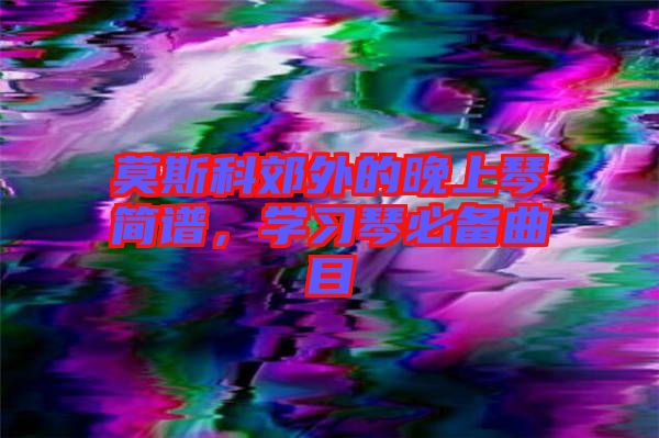 莫斯科郊外的晚上琴簡(jiǎn)譜，學(xué)習(xí)琴必備曲目