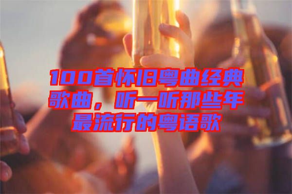 100首懷舊粵曲經典歌曲，聽一聽那些年最流行的粵語歌