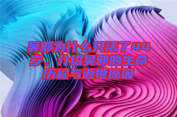 吳邪為什么只活了44歲，介紹吳邪的生命歷程與逝世原因