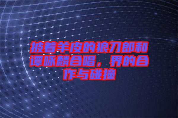 披著羊皮的狼刀郎和譚詠麟合唱，界的合作與碰撞