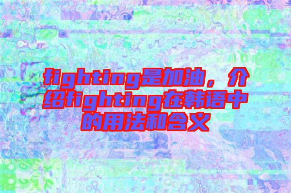 fighting是加油，介紹fighting在韓語中的用法和含義