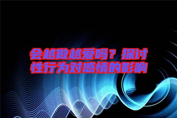 會越做越愛嗎？探討性行為對感情的影響