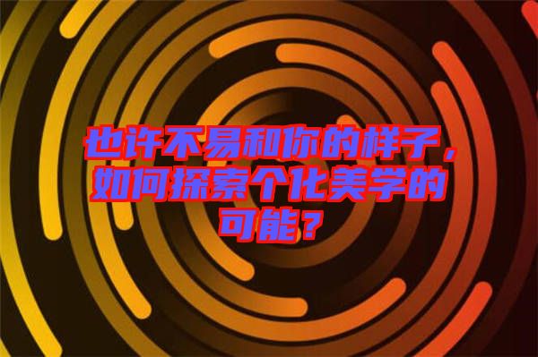 也許不易和你的樣子，如何探索個化美學的可能？