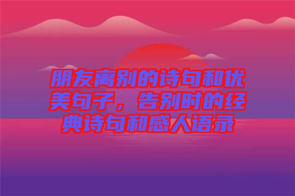 朋友離別的詩句和優美句子，告別時的經典詩句和感人語錄