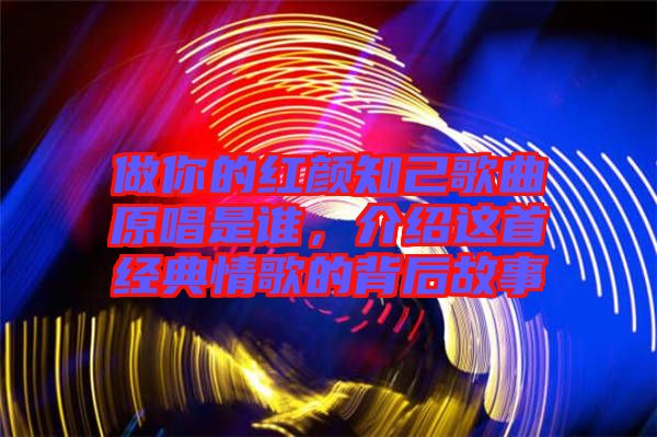 做你的紅顏知己歌曲原唱是誰，介紹這首經典情歌的背后故事