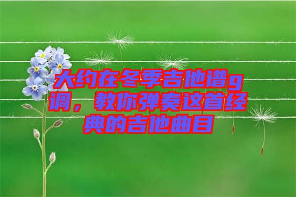 大約在冬季吉他譜g調，教你彈奏這首經典的吉他曲目