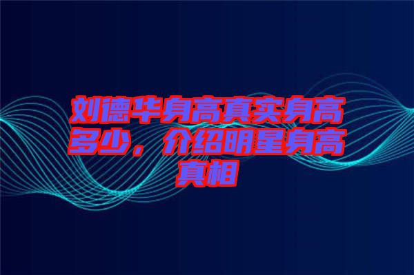 劉德華身高真實(shí)身高多少，介紹明星身高真相
