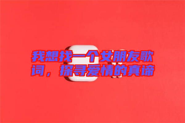 我想找一個女朋友歌詞，探尋愛情的真諦