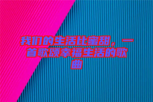 我們的生活比蜜甜，一首歌頌幸福生活的歌曲