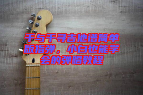 千與千尋吉他譜簡單版指彈，小白也能學會的彈唱教程