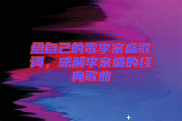 給自己的歌李宗盛歌詞，感解李宗盛的經(jīng)典歌曲